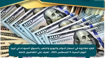 قفزة مفاجئة في أسعار الدولار واليورو والذهب بالسوق السوداء في ليبيا اليوم السبت 9 أغسطس 2025 – تعرف على التفاصيل كاملة